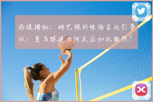 西媒揭秘:姆巴佩训练场言论引争议,皇马球迷为何反应如此激烈?