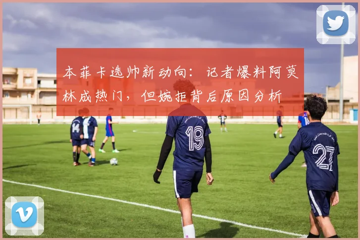 本菲卡选帅新动向:记者爆料阿莫林成热门,但婉拒背后原因分析