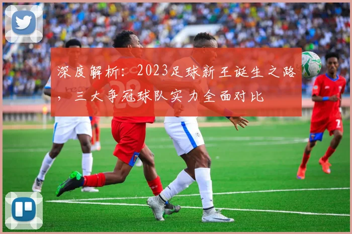 深度解析:2023足球新王诞生之路,三大争冠球队实力全面对比