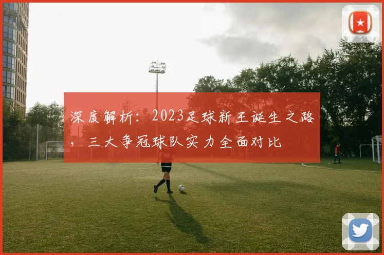 深度解析：2023足球新王诞生之路，三大争冠球队实力全面对比