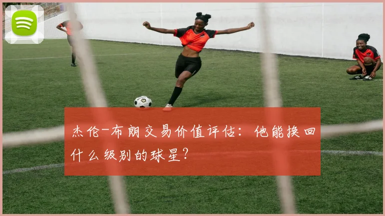 杰伦-布朗交易价值评估:他能换回什么级别的球星?