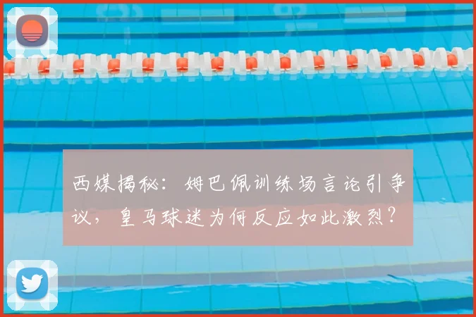 西媒揭秘：姆巴佩训练场言论引争议，皇马球迷为何反应如此激烈？