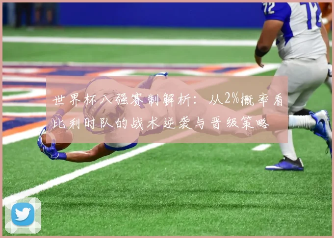 世界杯八强赛制解析:从2%概率看比利时队的战术逆袭与晋级策略