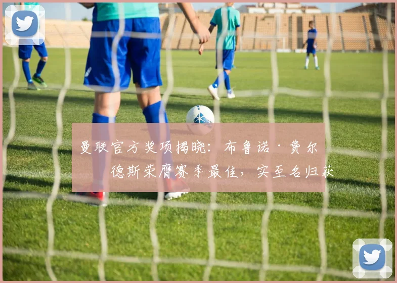 曼联官方奖项揭晓：布鲁诺·费尔南德斯荣膺赛季最佳，实至名归获盛赞