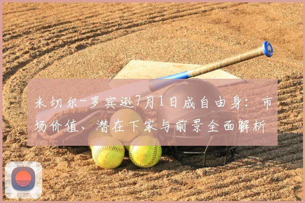 米切尔-罗宾逊7月1日成自由身：市场价值、潜在下家与前景全面解析
