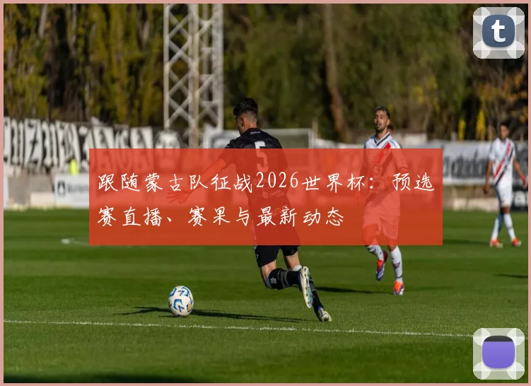 跟随蒙古队征战2026世界杯：预选赛直播、赛果与最新动态