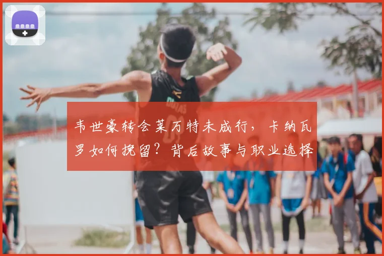 韦世豪转会莱万特未成行,卡纳瓦罗如何挽留?背后故事与职业选择解析
