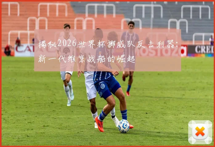 揭秘2026世界杯挪威队反击利器：新一代维京战船的崛起