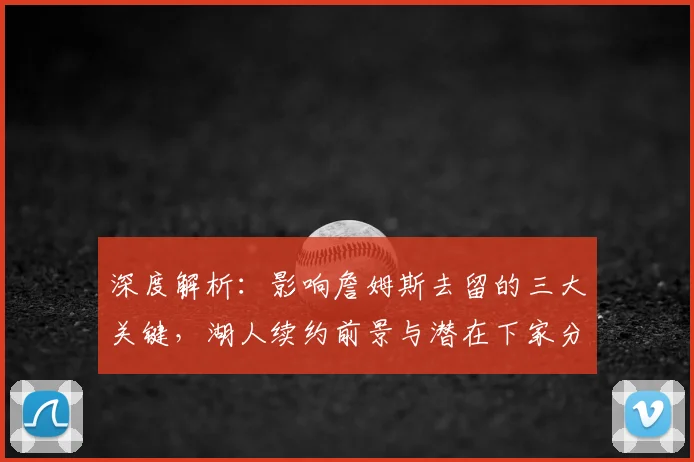 深度解析：影响詹姆斯去留的三大关键，湖人续约前景与潜在下家分析